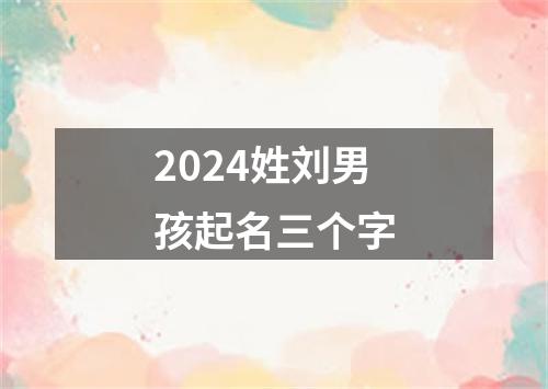 2024姓刘男孩起名三个字