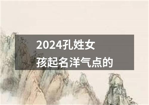 2024孔姓女孩起名洋气点的