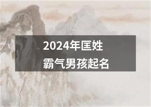 2024年匡姓霸气男孩起名