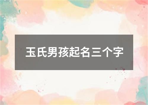 玉氏男孩起名三个字