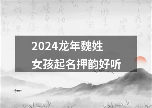 2024龙年魏姓女孩起名押韵好听