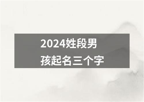 2024姓段男孩起名三个字