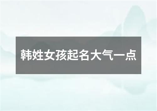 韩姓女孩起名大气一点