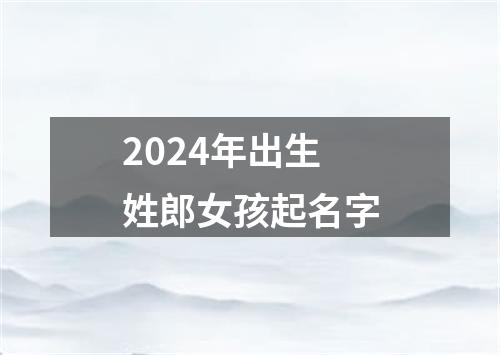 2024年出生姓郎女孩起名字