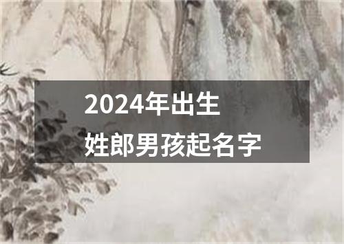 2024年出生姓郎男孩起名字