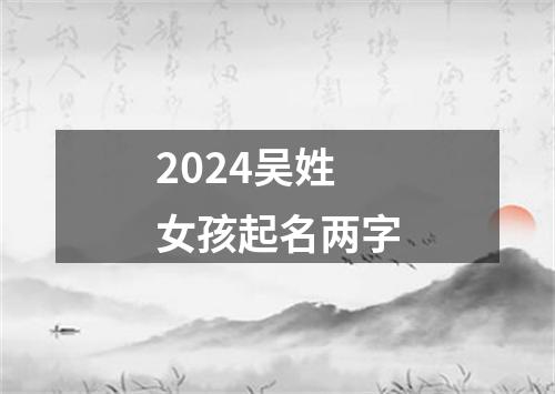 2024吴姓女孩起名两字