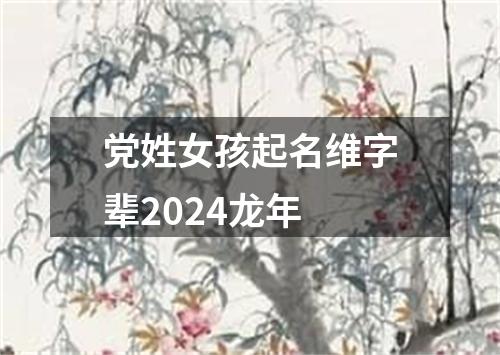 党姓女孩起名维字辈2024龙年