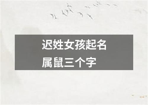 迟姓女孩起名属鼠三个字