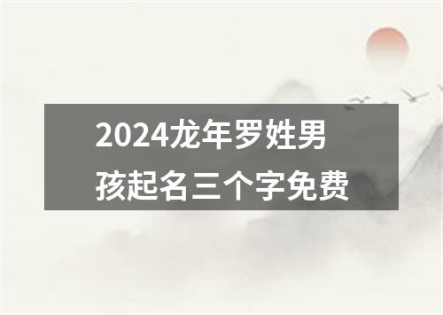 2024龙年罗姓男孩起名三个字免费