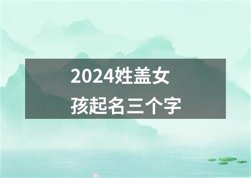 2024姓盖女孩起名三个字