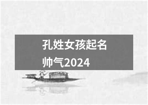 孔姓女孩起名帅气2024