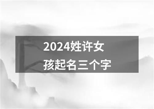 2024姓许女孩起名三个字