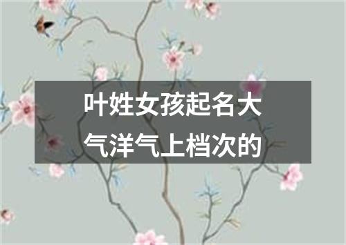 叶姓女孩起名大气洋气上档次的