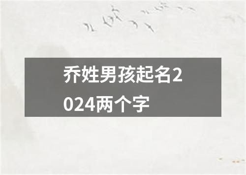 乔姓男孩起名2024两个字