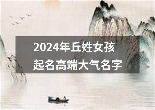 2024年丘姓女孩起名高端大气名字