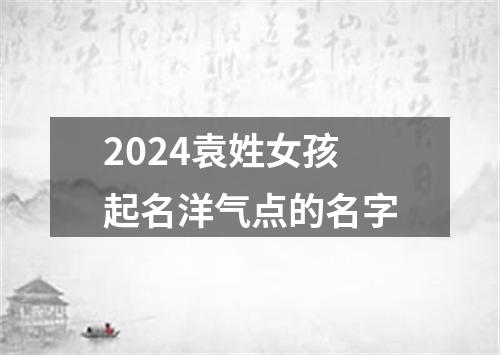 2024袁姓女孩起名洋气点的名字