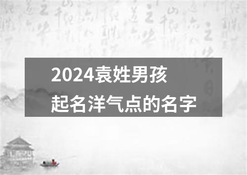 2024袁姓男孩起名洋气点的名字