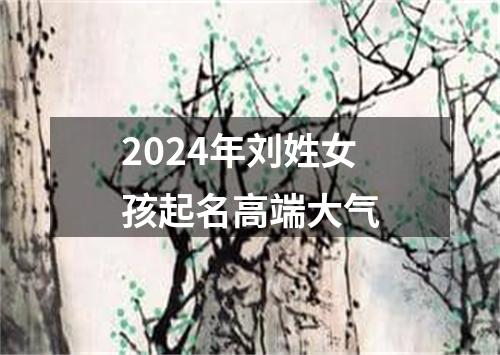 2024年刘姓女孩起名高端大气