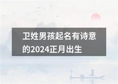 卫姓男孩起名有诗意的2024正月出生