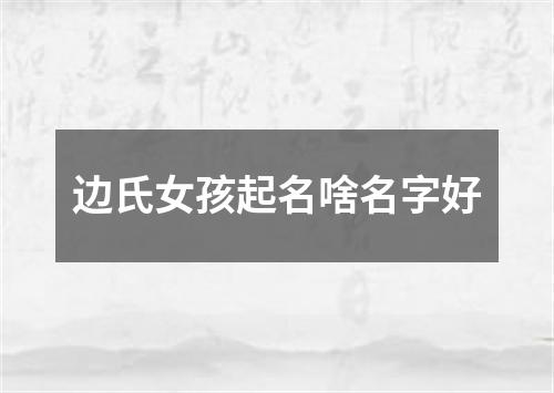 边氏女孩起名啥名字好