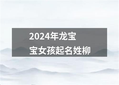 2024年龙宝宝女孩起名姓柳