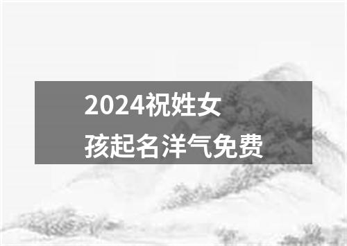 2024祝姓女孩起名洋气免费