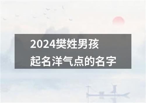 2024樊姓男孩起名洋气点的名字