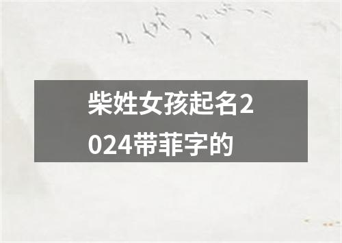 柴姓女孩起名2024带菲字的