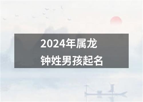 2024年属龙钟姓男孩起名