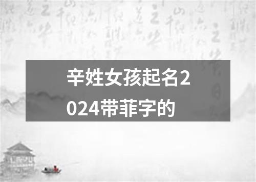 辛姓女孩起名2024带菲字的