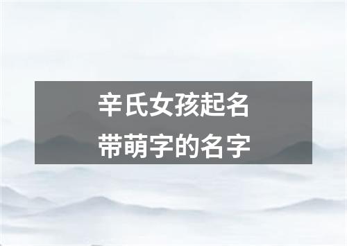 辛氏女孩起名带萌字的名字