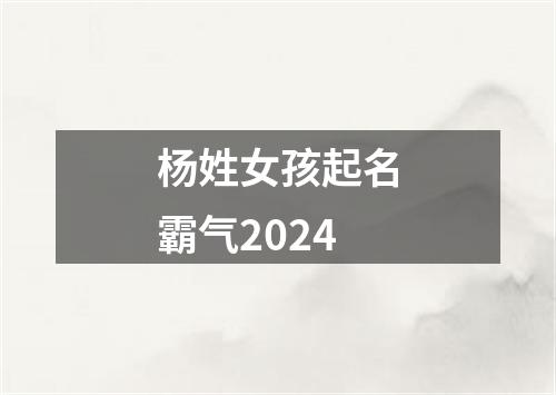 杨姓女孩起名霸气2024