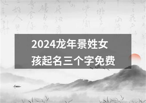 2024龙年景姓女孩起名三个字免费