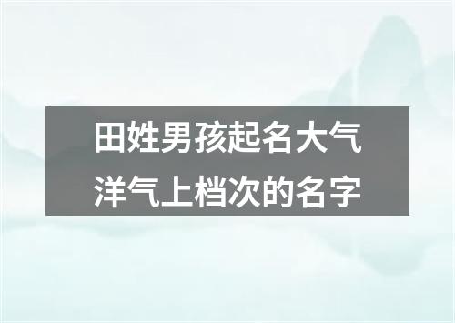 田姓男孩起名大气洋气上档次的名字