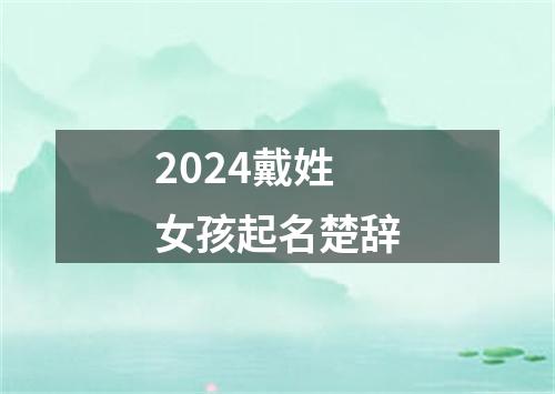 2024戴姓女孩起名楚辞