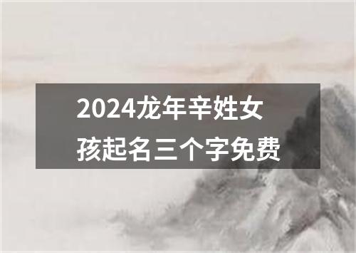 2024龙年辛姓女孩起名三个字免费