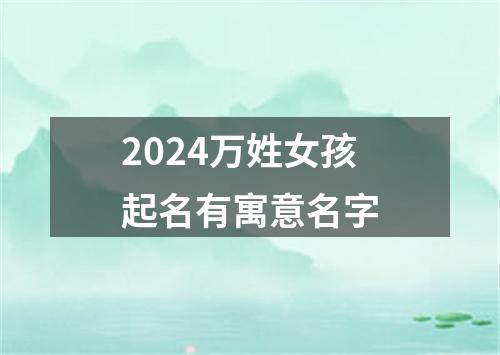 2024万姓女孩起名有寓意名字