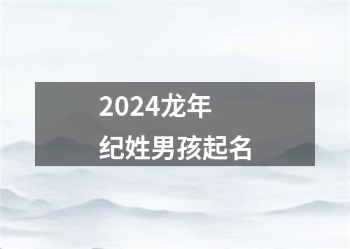 2024龙年纪姓男孩起名