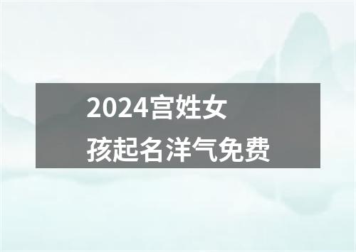 2024宫姓女孩起名洋气免费