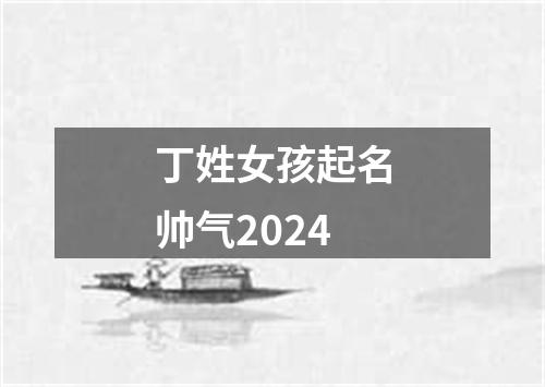 丁姓女孩起名帅气2024