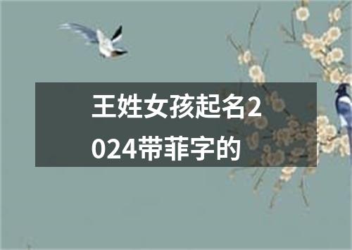 王姓女孩起名2024带菲字的