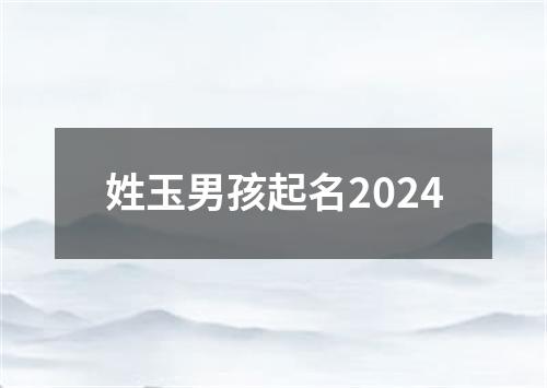 姓玉男孩起名2024