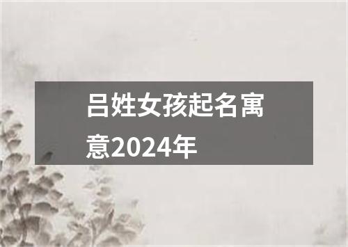 吕姓女孩起名寓意2024年