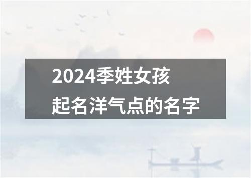 2024季姓女孩起名洋气点的名字