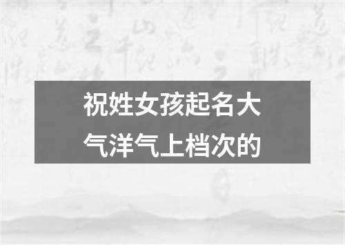 祝姓女孩起名大气洋气上档次的