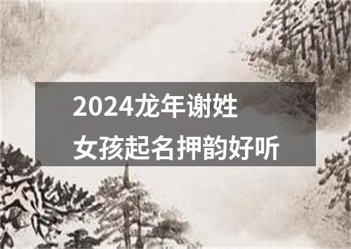 2024龙年谢姓女孩起名押韵好听