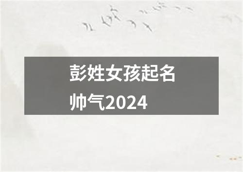 彭姓女孩起名帅气2024