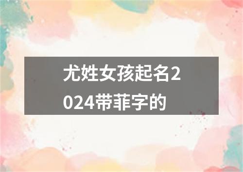 尤姓女孩起名2024带菲字的