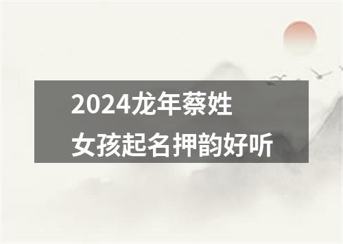 2024龙年蔡姓女孩起名押韵好听