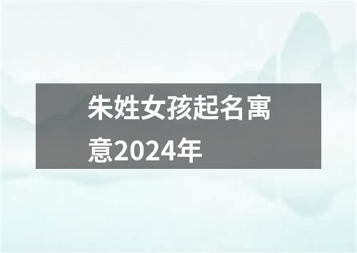 朱姓女孩起名寓意2024年